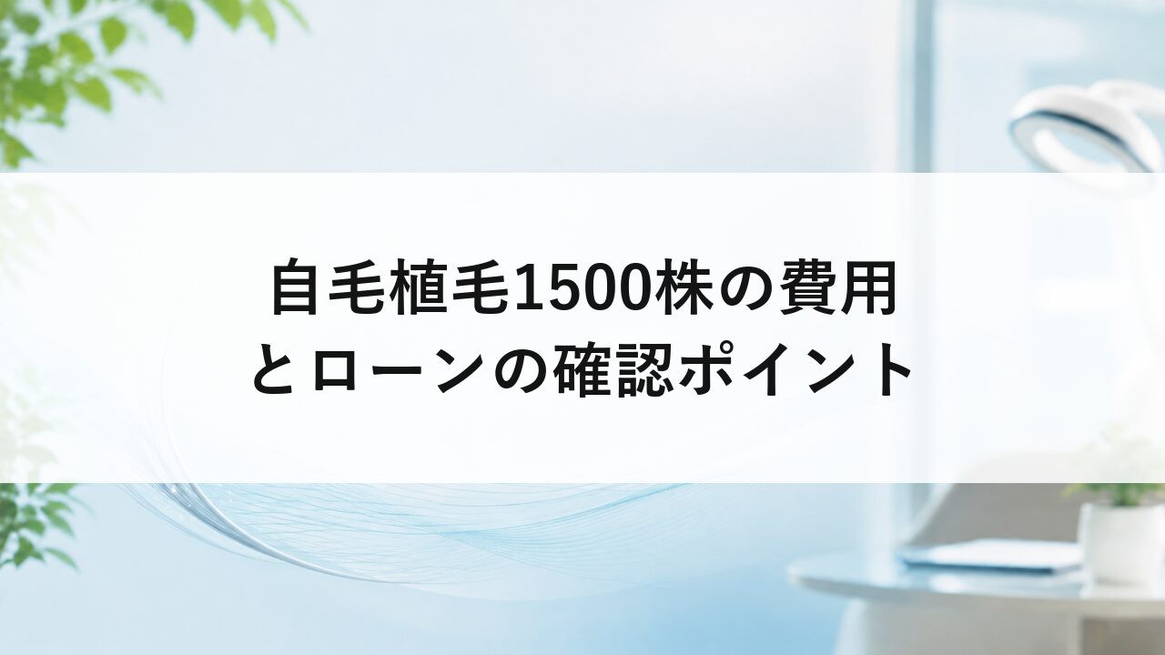 自毛植毛1500株の費用とローンの確認ポイント