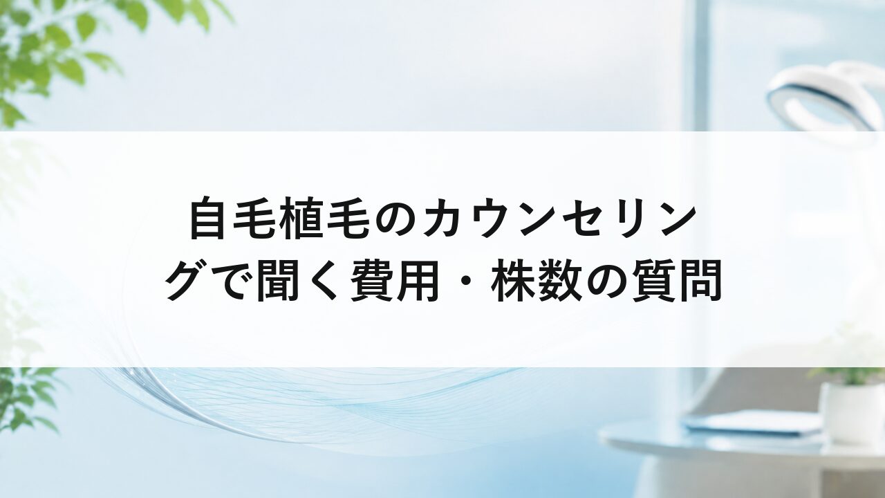 自毛植毛のカウンセリングで聞く費用・株数の質問