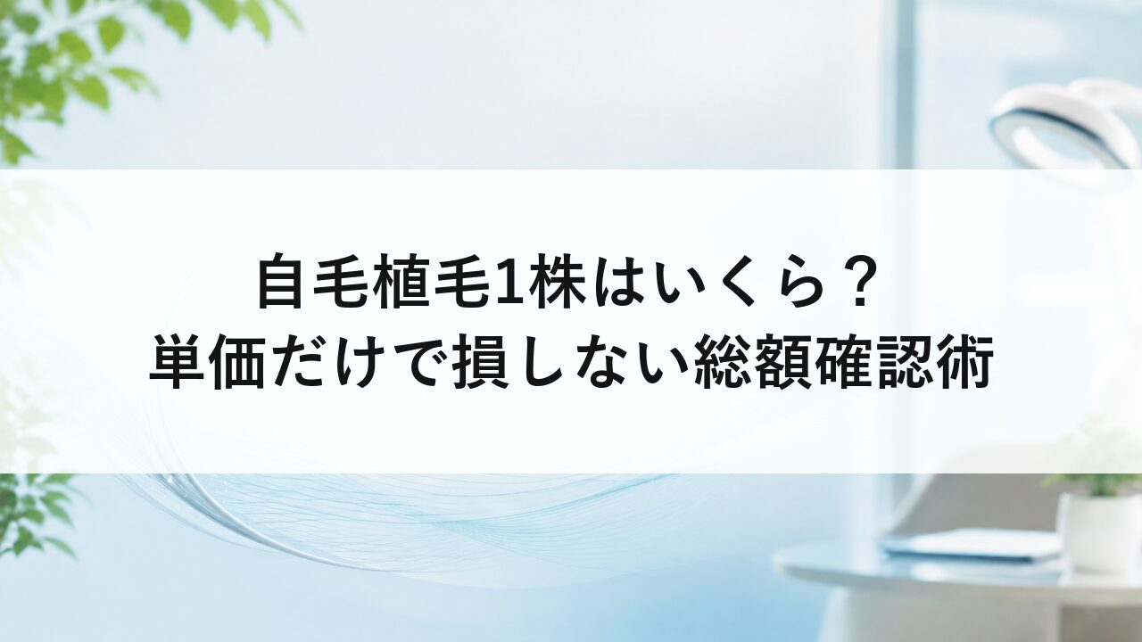 自毛植毛1株はいくら？単価だけで損しない総額確認術