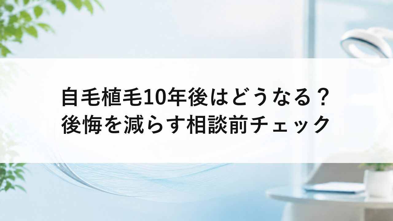 自毛植毛10年後はどうなる？後悔を減らす相談前チェック