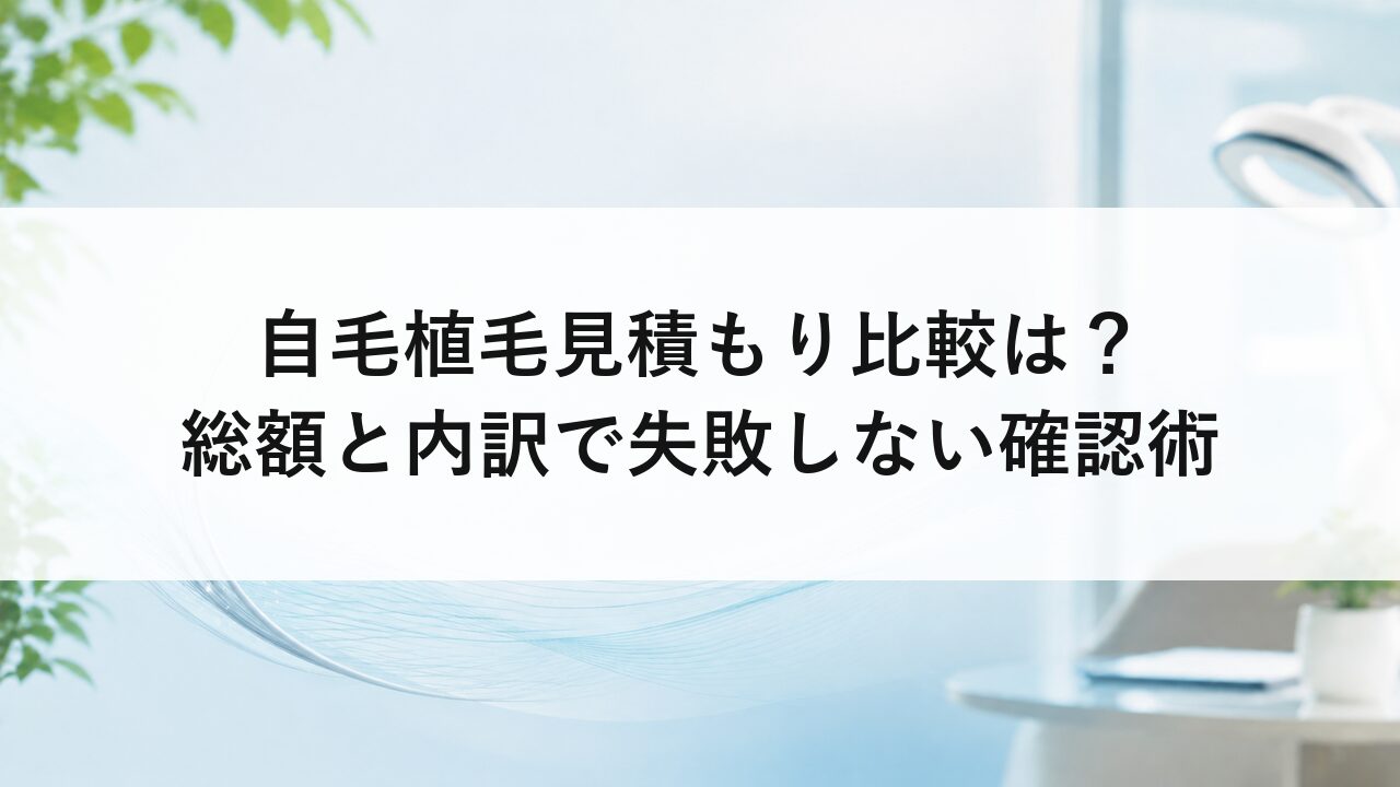 自毛植毛見積もり比較は？総額と内訳で失敗しない確認術