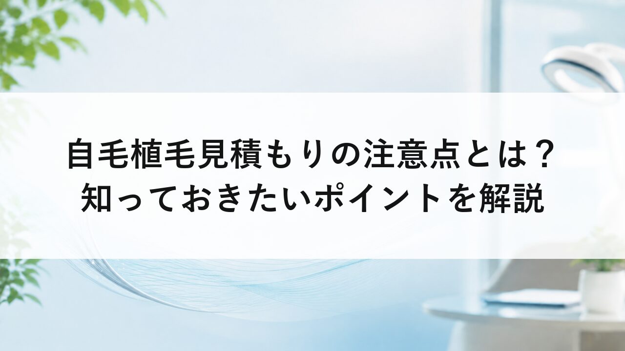 自毛植毛見積もりの注意点とは？知っておきたいポイントを解説