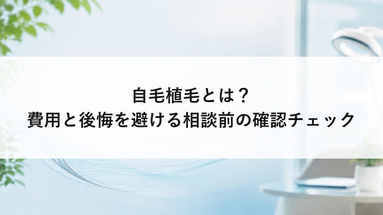 自毛植毛とは？費用と後悔を避ける相談前の確認チェック