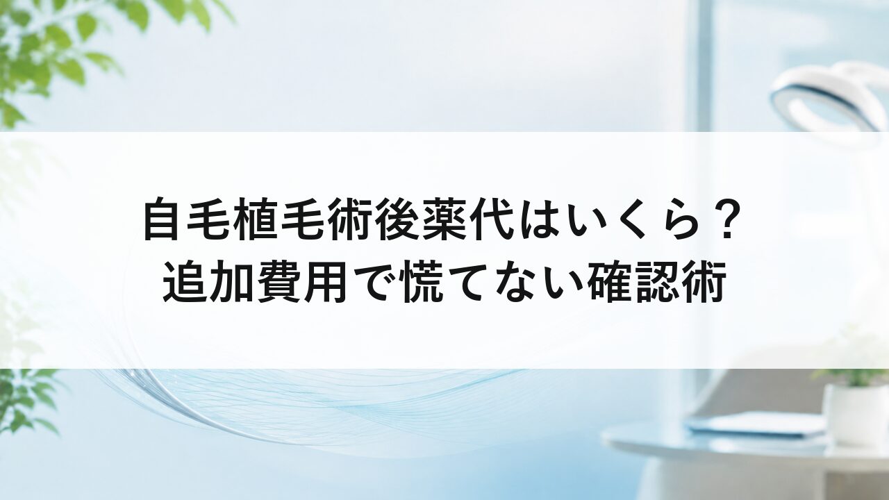 自毛植毛術後薬代はいくら？追加費用で慌てない確認術