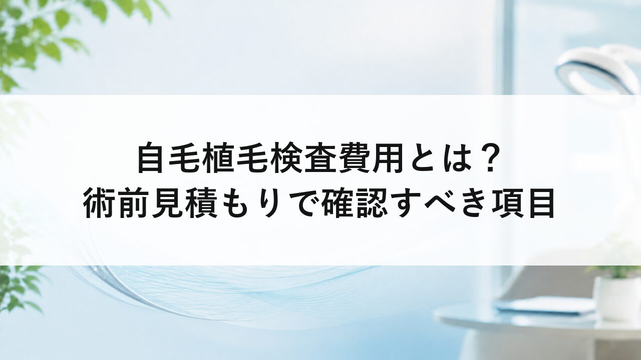 自毛植毛検査費用とは？術前見積もりで確認すべき項目