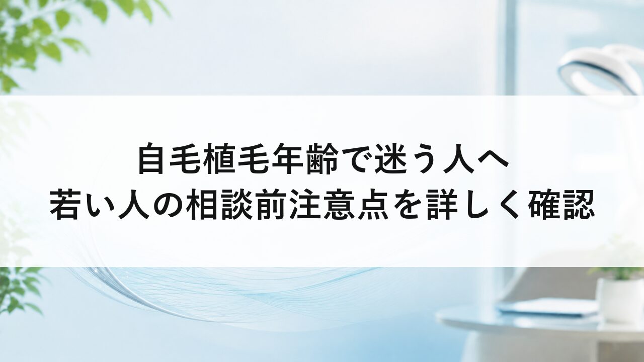 自毛植毛年齢で迷う人へ若い人の相談前注意点を詳しく確認