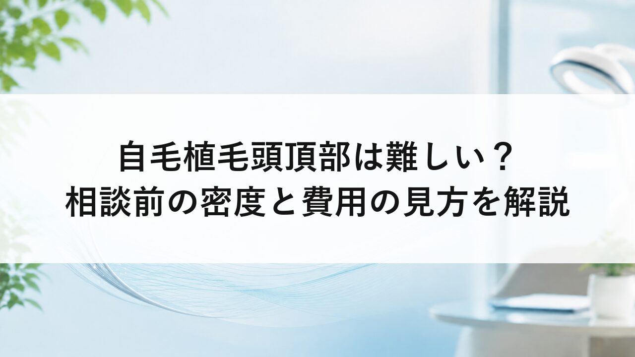 自毛植毛頭頂部は難しい？相談前の密度と費用の見方を解説