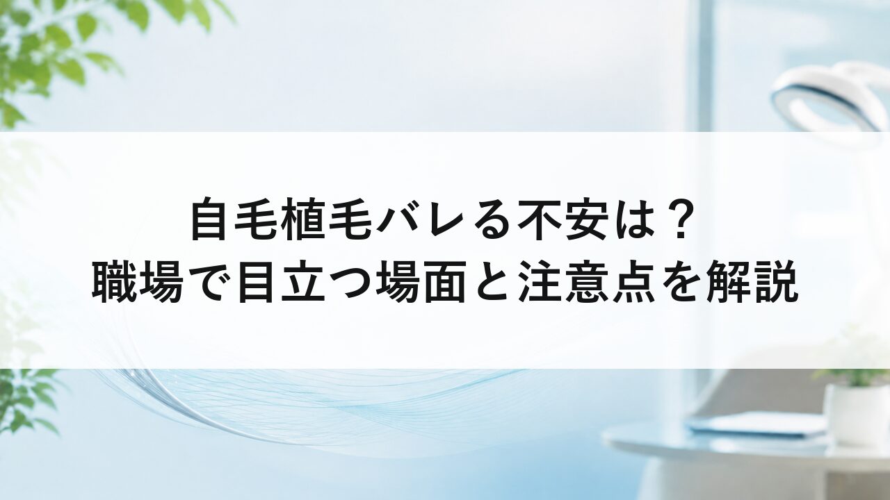 自毛植毛バレる不安は？職場で目立つ場面と注意点を解説
